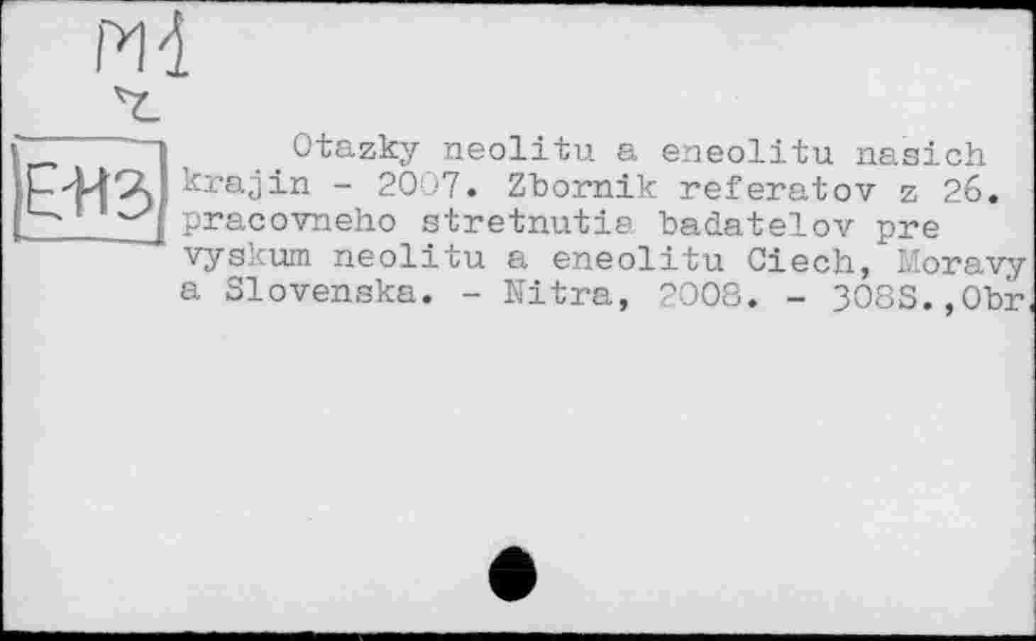 ﻿Е-НЗ
Otazky neolitu a eneolitu nasich krajin - 2007. Zbornik referatov z 26. pracovneho stretnutia badatelov pre vyskum neolitu a eneolitu Ciech, Moravy a Slovenska. - Nitra, 2008. - 3083.,Obr